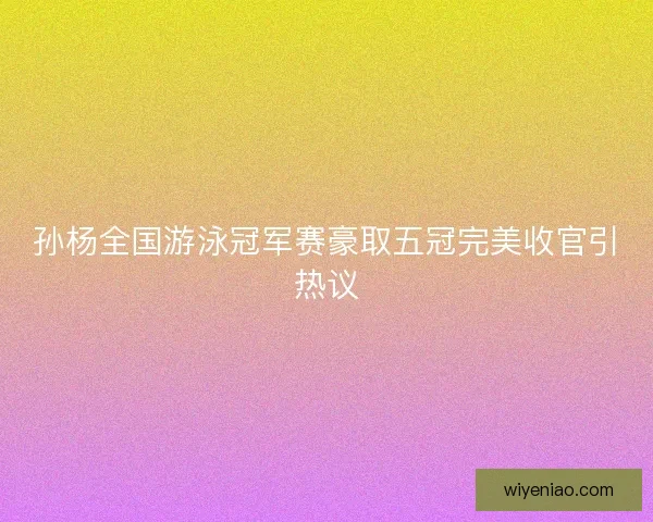 孙杨全国游泳冠军赛豪取五冠完美收官引热议
